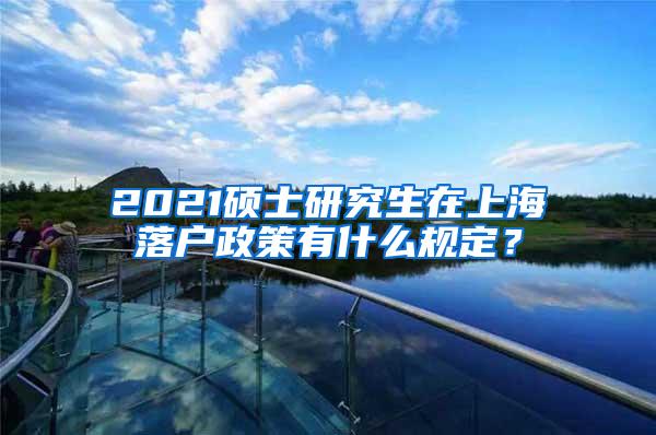 2021硕士研究生在上海落户政策有什么规定？