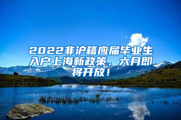 2022非沪籍应届毕业生入户上海新政策，六月即将开放！