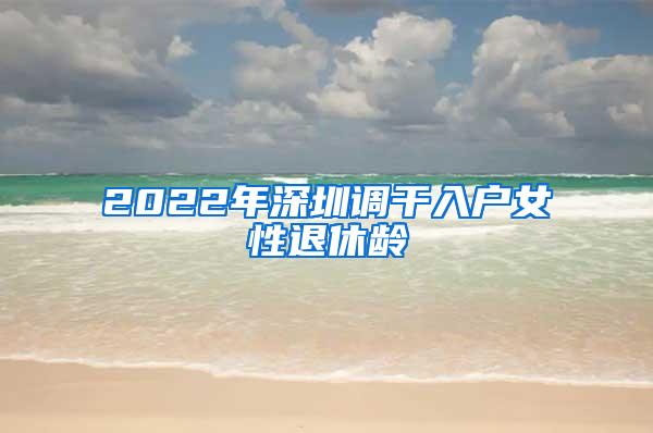 2022年深圳调干入户女性退休龄
