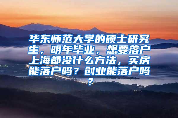 华东师范大学的硕士研究生，明年毕业，想要落户上海都没什么方法，买房能落户吗？创业能落户吗？