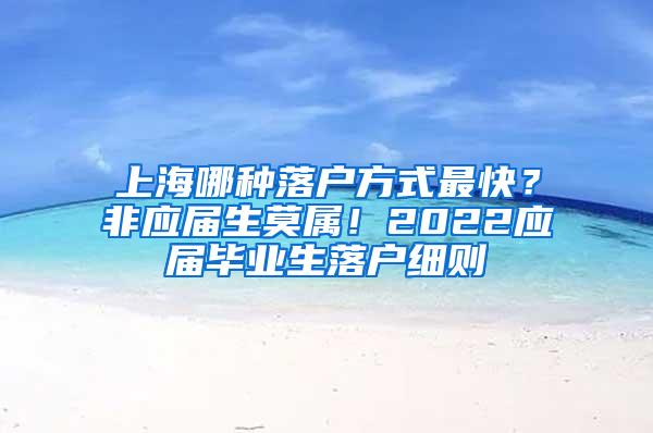 上海哪种落户方式最快？非应届生莫属！2022应届毕业生落户细则