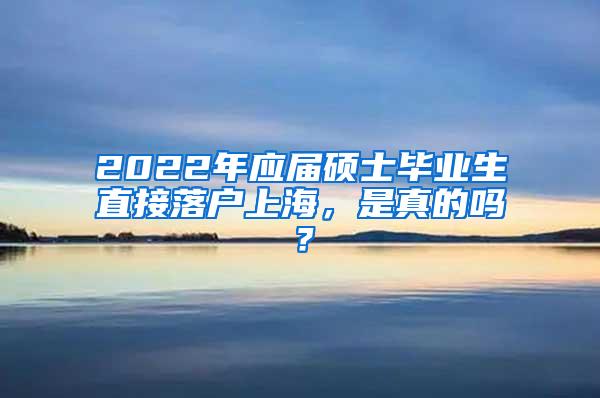 2022年应届硕士毕业生直接落户上海，是真的吗？