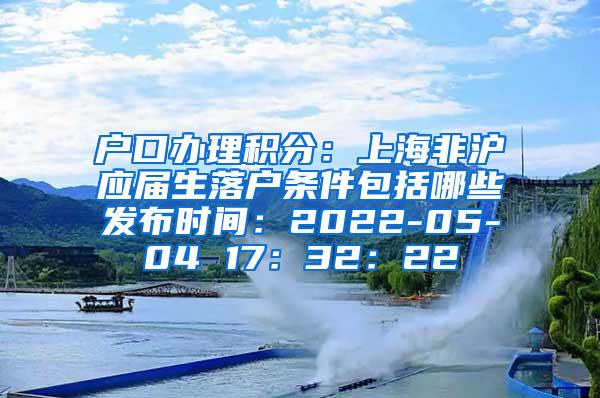 户口办理积分：上海非沪应届生落户条件包括哪些发布时间：2022-05-04 17：32：22