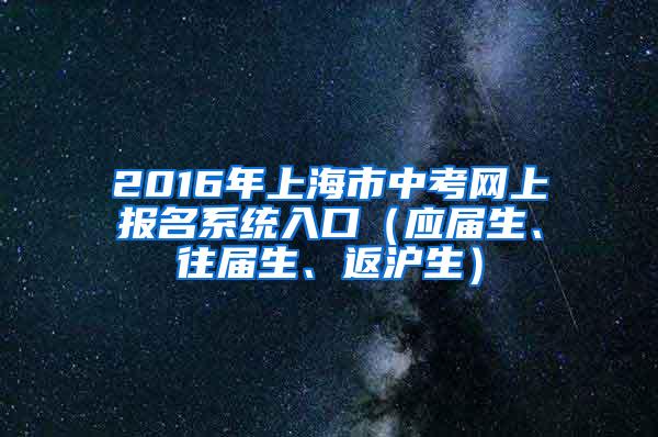 2016年上海市中考网上报名系统入口（应届生、往届生、返沪生）