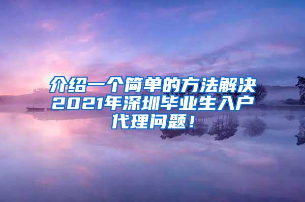 介绍一个简单的方法解决2021年深圳毕业生入户代理问题！