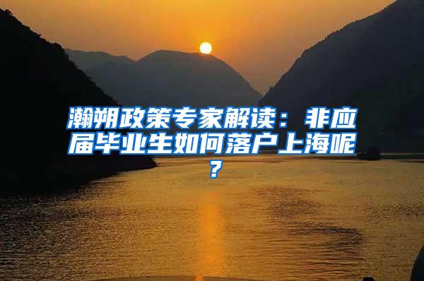 瀚朔政策专家解读：非应届毕业生如何落户上海呢？