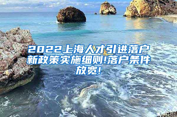 2022上海人才引进落户新政策实施细则!落户条件放宽!