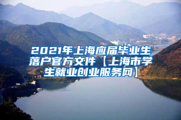 2021年上海应届毕业生落户官方文件【上海市学生就业创业服务网】