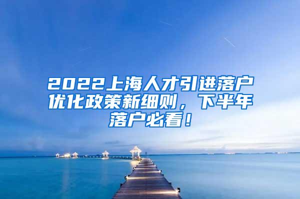 2022上海人才引进落户优化政策新细则，下半年落户必看！