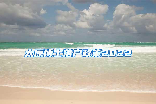 太原博士落户政策2022