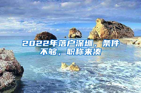 2022年落户深圳，条件不够，职称来凑