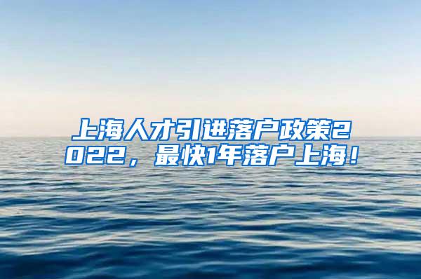 上海人才引进落户政策2022，最快1年落户上海！