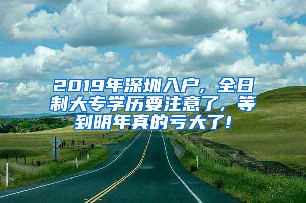 2019年深圳入户, 全日制大专学历要注意了, 等到明年真的亏大了!