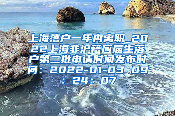 上海落户一年内离职_2022上海非沪籍应届生落户第二批申请时间发布时间：2022-01-03 09：24：07