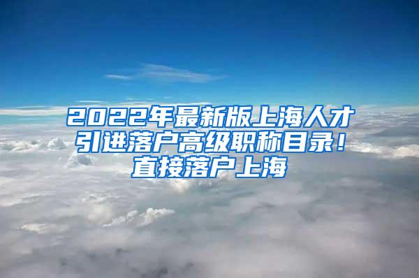 2022年最新版上海人才引进落户高级职称目录！直接落户上海