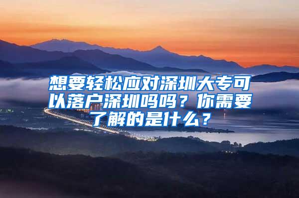 想要轻松应对深圳大专可以落户深圳吗吗？你需要了解的是什么？