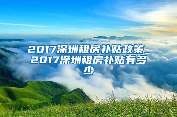 2017深圳租房补贴政策_2017深圳租房补贴有多少