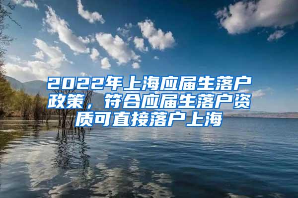 2022年上海应届生落户政策，符合应届生落户资质可直接落户上海