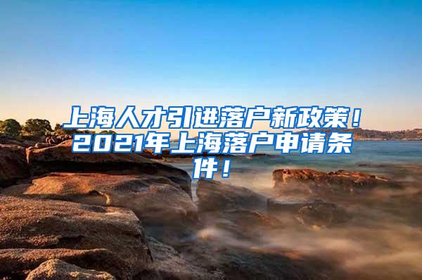 上海人才引进落户新政策！2021年上海落户申请条件！
