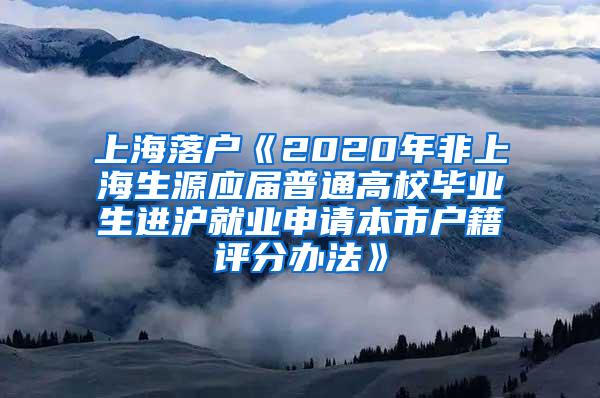 上海落户《2020年非上海生源应届普通高校毕业生进沪就业申请本市户籍评分办法》