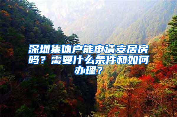 深圳集体户能申请安居房吗？需要什么条件和如何办理？