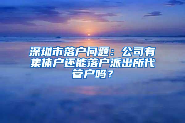 深圳市落户问题：公司有集体户还能落户派出所代管户吗？