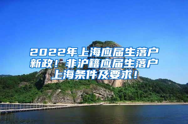2022年上海应届生落户新政！非沪籍应届生落户上海条件及要求！