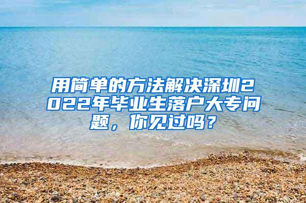 用简单的方法解决深圳2022年毕业生落户大专问题，你见过吗？
