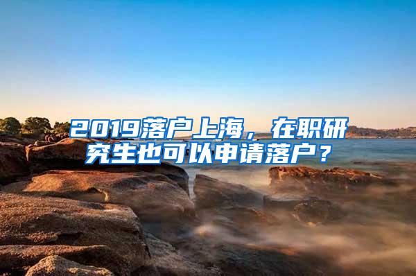 2019落户上海，在职研究生也可以申请落户？