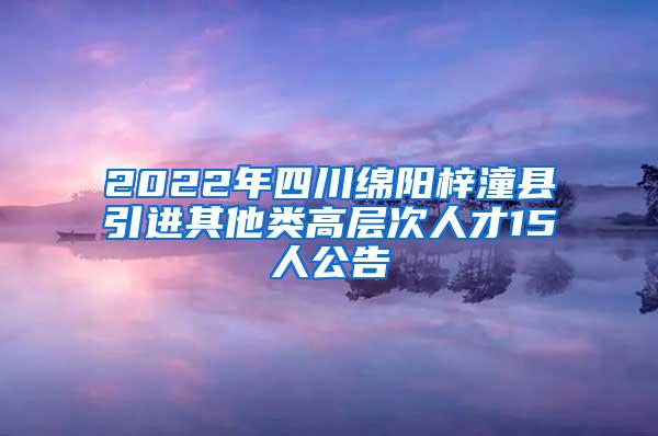 2022年四川绵阳梓潼县引进其他类高层次人才15人公告