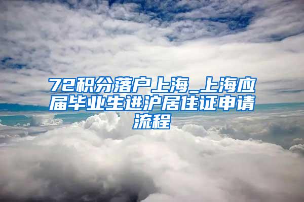 72积分落户上海_上海应届毕业生进沪居住证申请流程