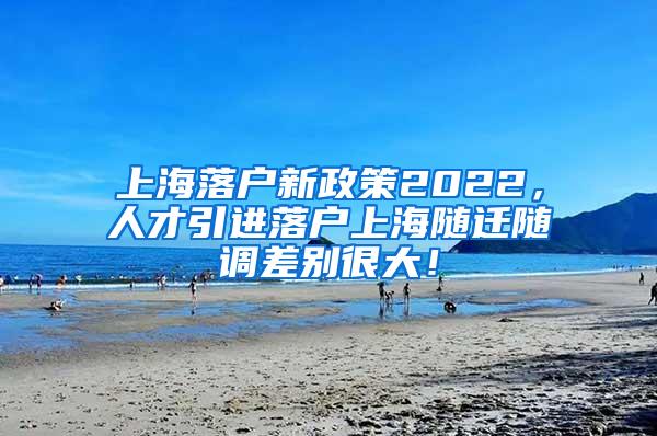 上海落户新政策2022，人才引进落户上海随迁随调差别很大！