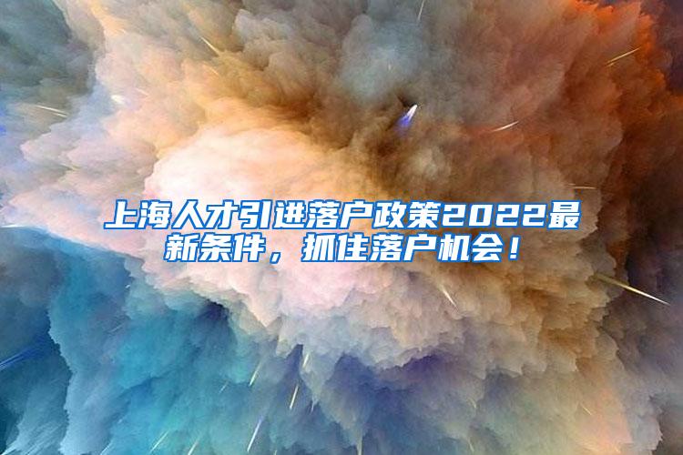 上海人才引进落户政策2022最新条件，抓住落户机会！