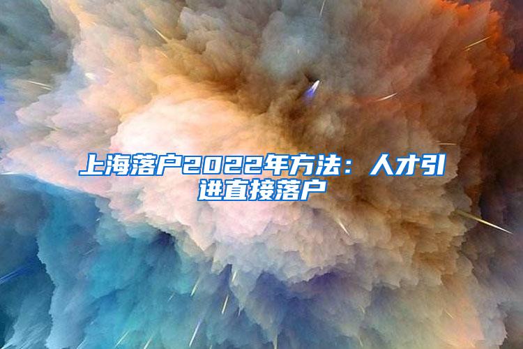 上海落户2022年方法：人才引进直接落户