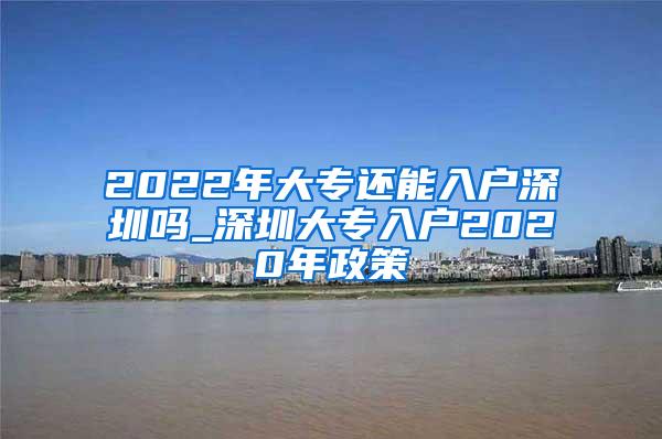 2022年大专还能入户深圳吗_深圳大专入户2020年政策