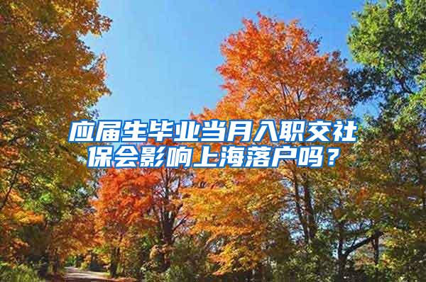 应届生毕业当月入职交社保会影响上海落户吗？