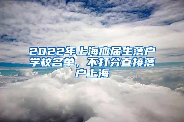 2022年上海应届生落户学校名单，不打分直接落户上海