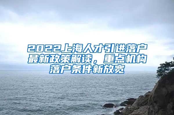 2022上海人才引进落户最新政策解读，重点机构落户条件新放宽