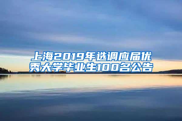 上海2019年选调应届优秀大学毕业生100名公告
