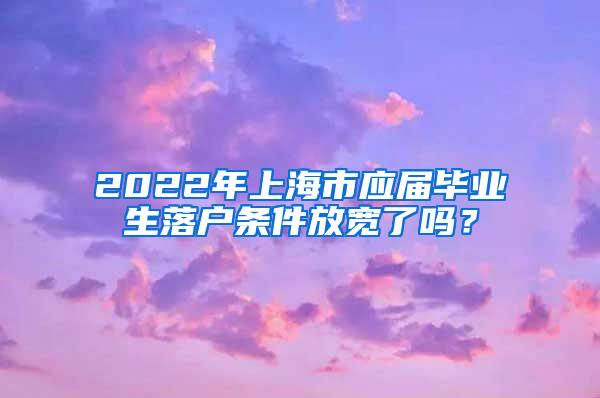2022年上海市应届毕业生落户条件放宽了吗？