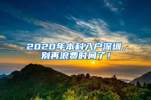 2020年本科入户深圳，别再浪费时间了！