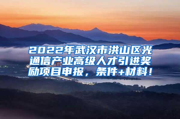 2022年武汉市洪山区光通信产业高级人才引进奖励项目申报，条件+材料！