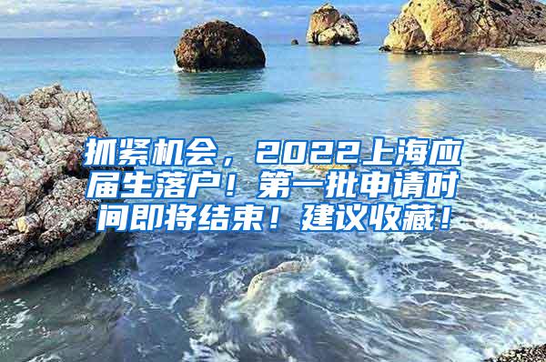 抓紧机会，2022上海应届生落户！第一批申请时间即将结束！建议收藏！