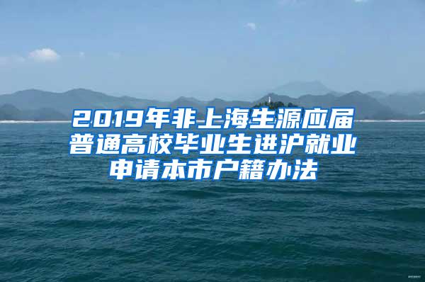2019年非上海生源应届普通高校毕业生进沪就业申请本市户籍办法