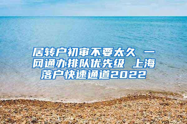 居转户初审不要太久 一网通办排队优先级 上海落户快速通道2022