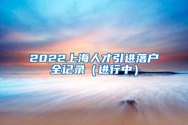2022上海人才引进落户全记录（进行中）