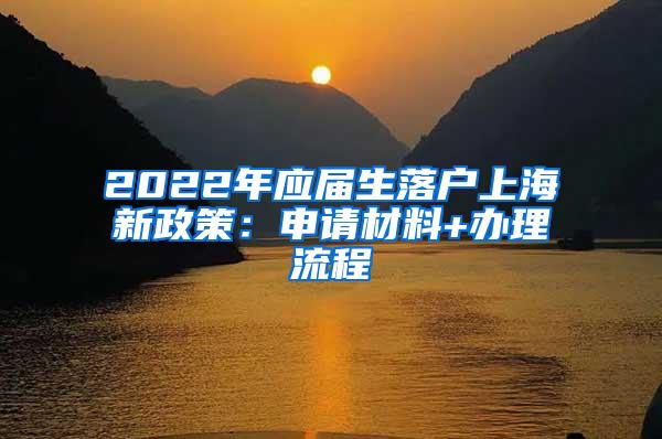 2022年应届生落户上海新政策：申请材料+办理流程