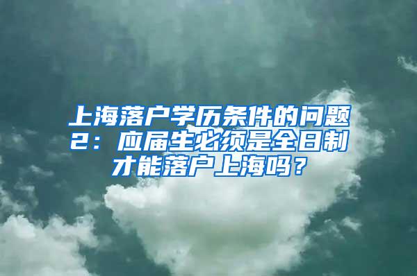 上海落户学历条件的问题2：应届生必须是全日制才能落户上海吗？