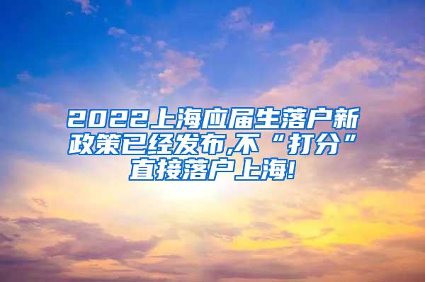 2022上海应届生落户新政策已经发布,不“打分”直接落户上海!