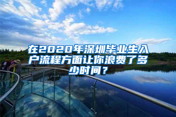 在2020年深圳毕业生入户流程方面让你浪费了多少时间？